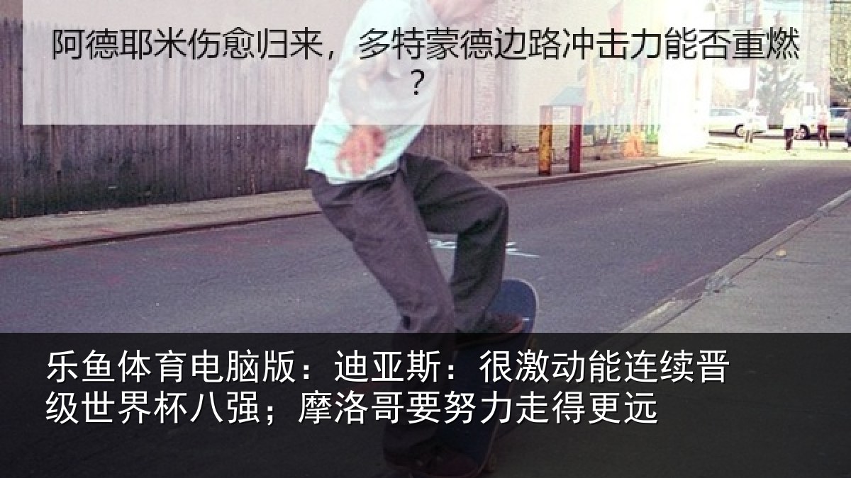 乐鱼体育电脑版：迪亚相关情况级世相关情况努力走得更远