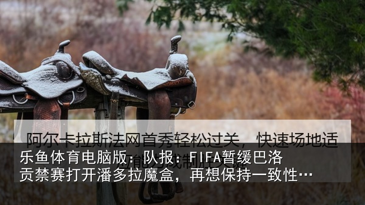 乐鱼体育电脑版:队报:FIFA暂缓巴洛贡禁赛打开潘多拉魔盒,再想保持一致性会很难