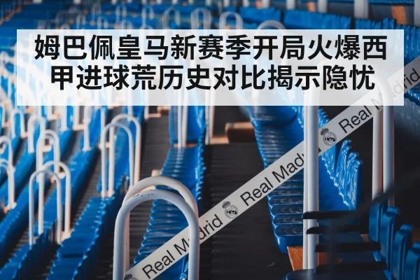 姆巴佩皇马新赛季开局火爆西甲进球荒历史对比揭示隐忧