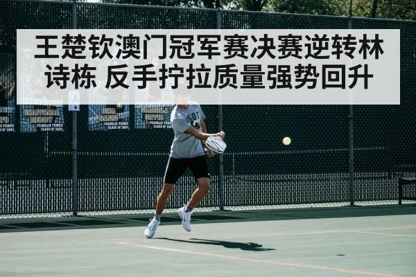 王楚钦澳门冠军赛决赛逆转林诗栋 反手拧拉质量强势回升