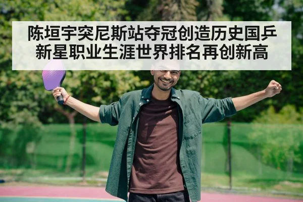 陈垣宇突尼斯站夺冠创造历史国乒新星职业生涯世界排名再创新高