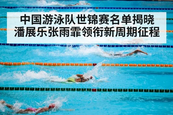 中国游泳队世锦赛名单揭晓 潘展乐张雨霏领衔新周期征程